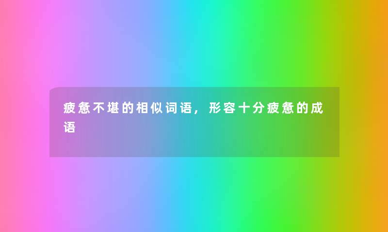 疲惫不堪的相似词语,形容十分疲惫的成语