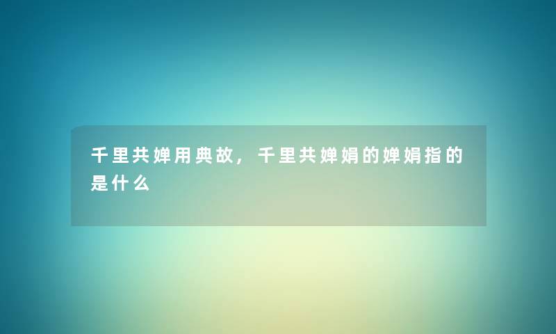 千里共婵用典故,千里共婵娟的婵娟指的是什么