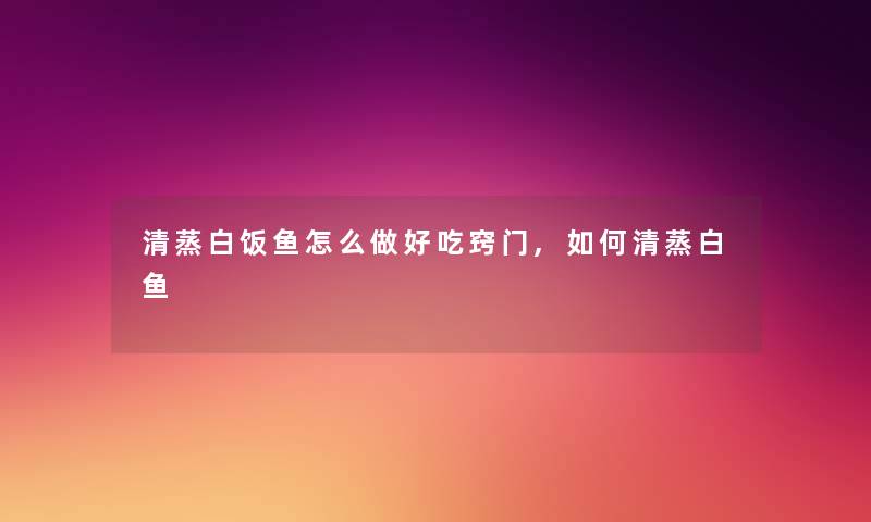 清蒸白饭鱼怎么做好吃窍门,如何清蒸白鱼