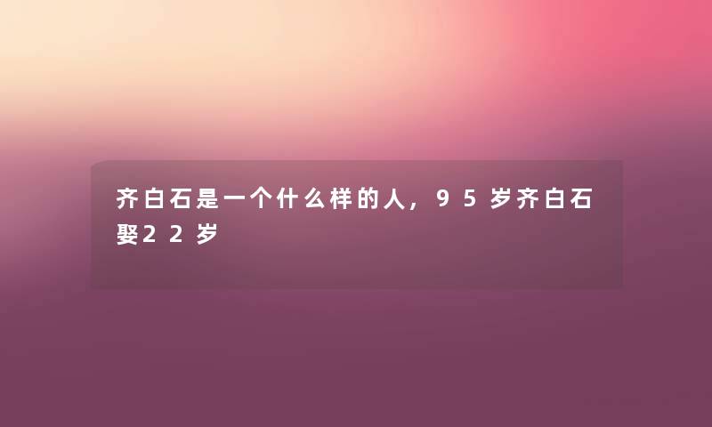 齐白石是一个什么样的人,95岁齐白石娶22岁