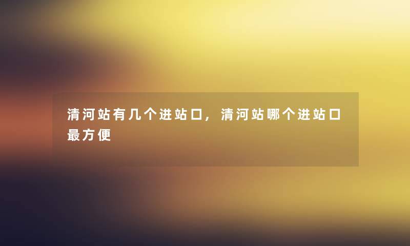 清河站有几个进站口,清河站哪个进站口方便