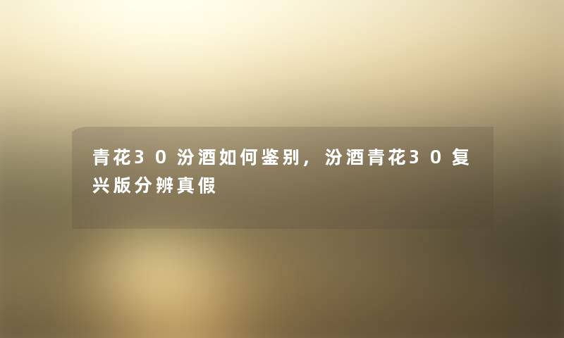 青花30汾酒如何鉴别,汾酒青花30复兴版分辨真假