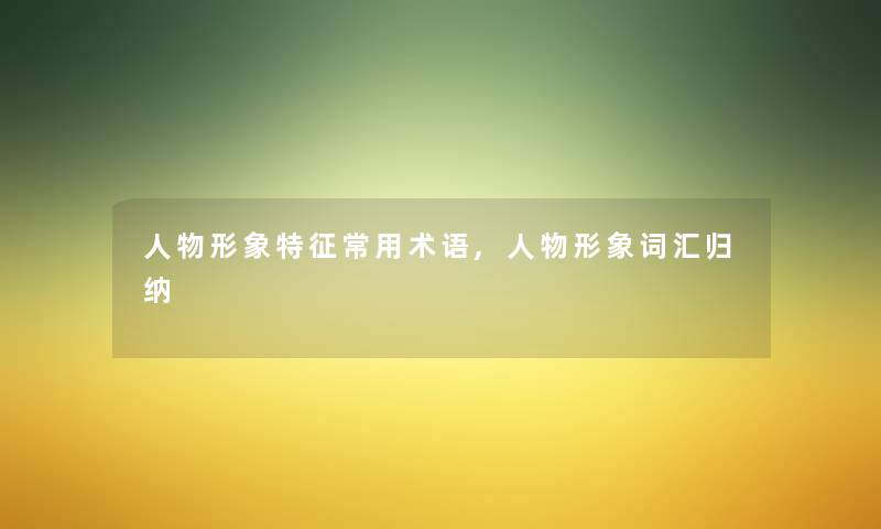 人物形象特征常用术语,人物形象词汇归纳