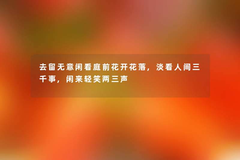 去留无意闲看庭前花开花落,淡看人间三千事,闲来轻笑两三声