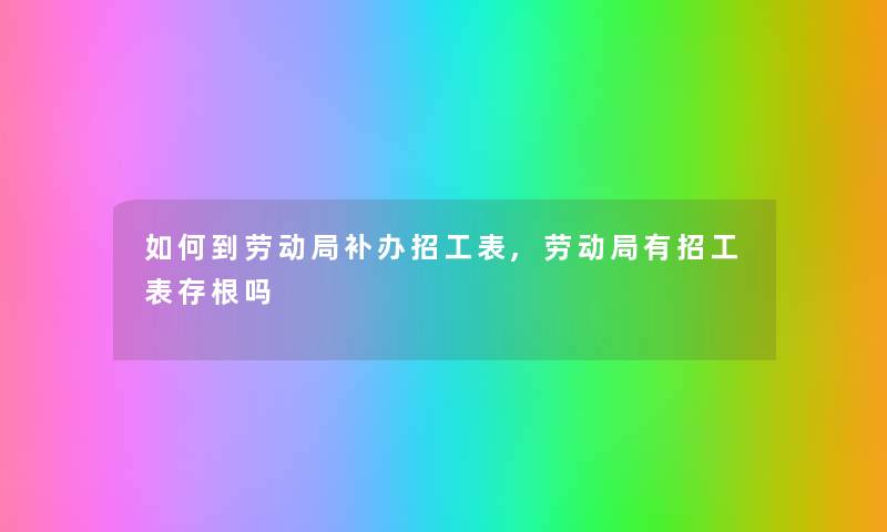 如何到劳动局补办招工表,劳动局有招工表存根吗