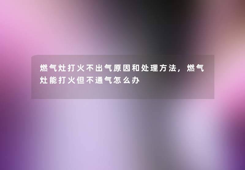 燃气灶打火不出气原因和处理方法,燃气灶能打火但不通气怎么办