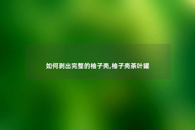 如何剥出完整的柚子壳,柚子壳茶叶罐