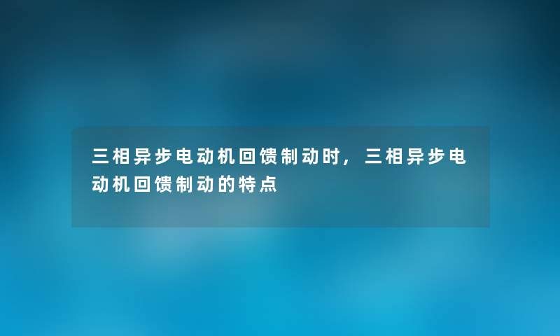 三相异步电动机回馈制动时,三相异步电动机回馈制动的特点