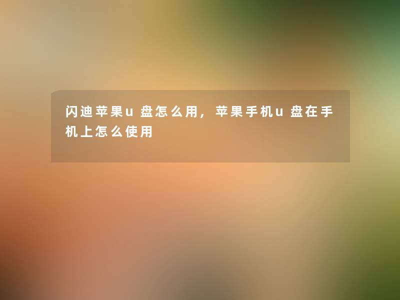 闪迪苹果u盘怎么用,苹果手机u盘在手机上怎么使用