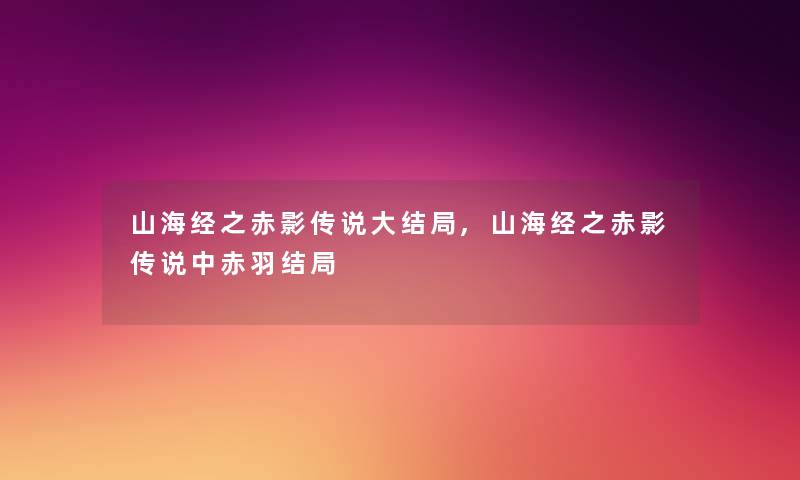 山海经之赤影传说大结局,山海经之赤影传说中赤羽结局