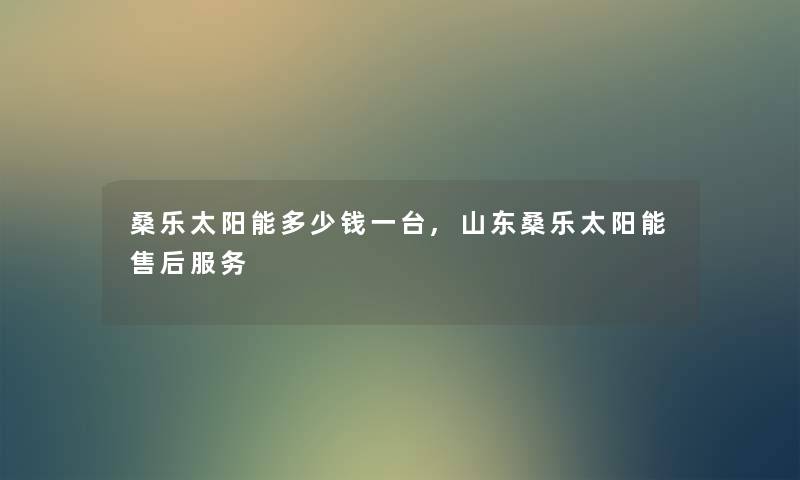 桑乐太阳能多少钱一台,山东桑乐太阳能售后服务