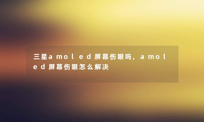三星amoled屏幕伤眼吗,amoled屏幕伤眼怎么解决