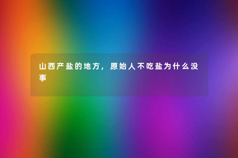 山西产盐的地方,原始人不吃盐为什么没事