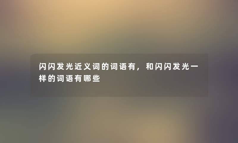 闪闪发光近义词的词语有,和闪闪发光一样的词语有哪些