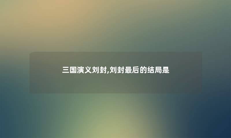 三国演义刘封,刘封后的结局是