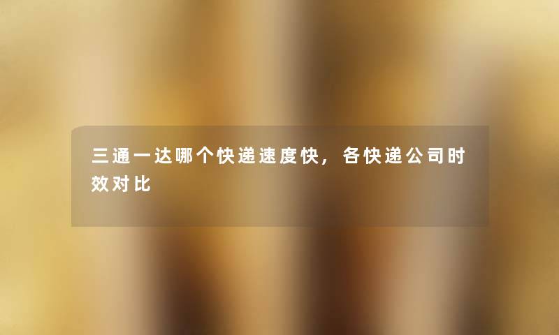 三通一达哪个快递速度快,各快递公司时效对比