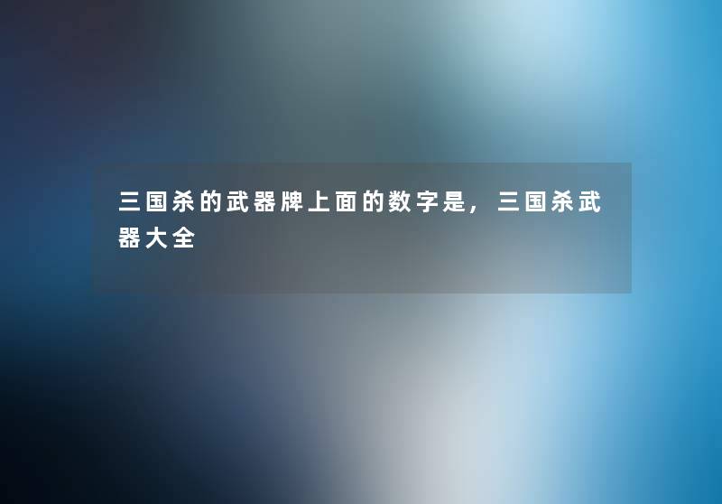 三国杀的武器牌上面的数字是,三国杀武器大全
