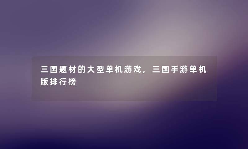 三国题材的大型单机游戏,三国手游单机版整理榜