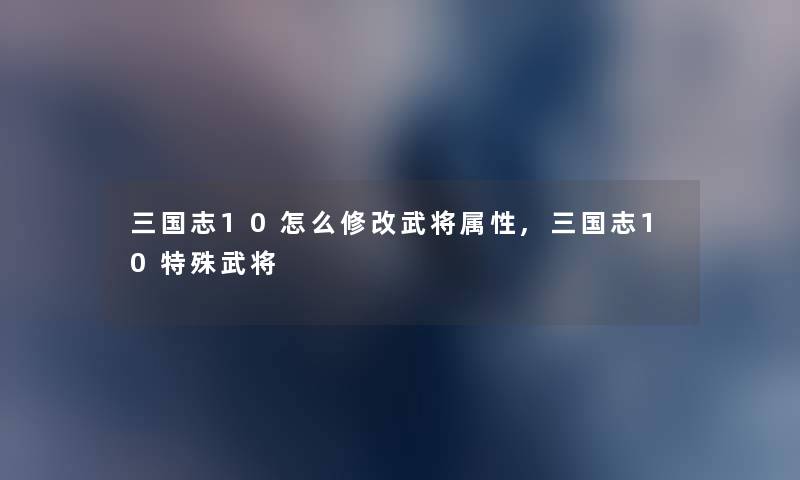 三国志10怎么修改武将属性,三国志10特殊武将