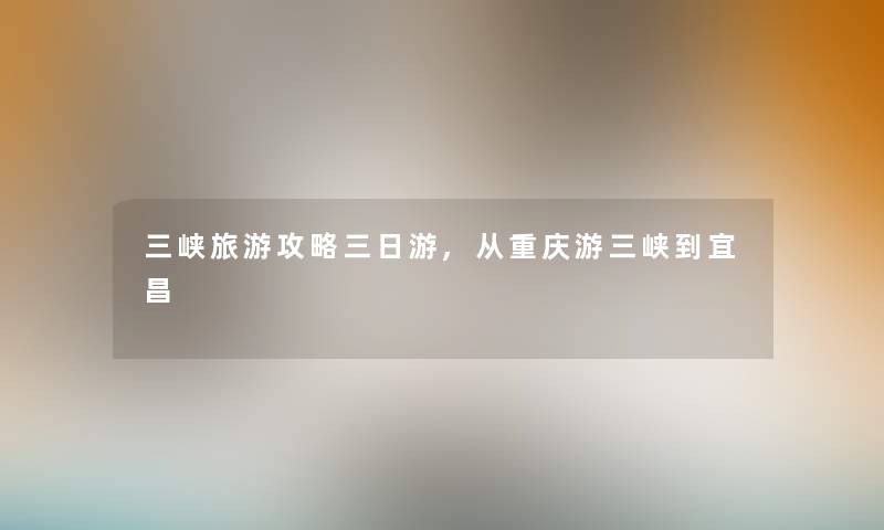 三峡旅游攻略三日游,从重庆游三峡到宜昌