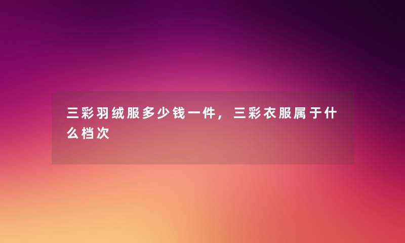 三彩羽绒服多少钱一件,三彩衣服属于什么档次