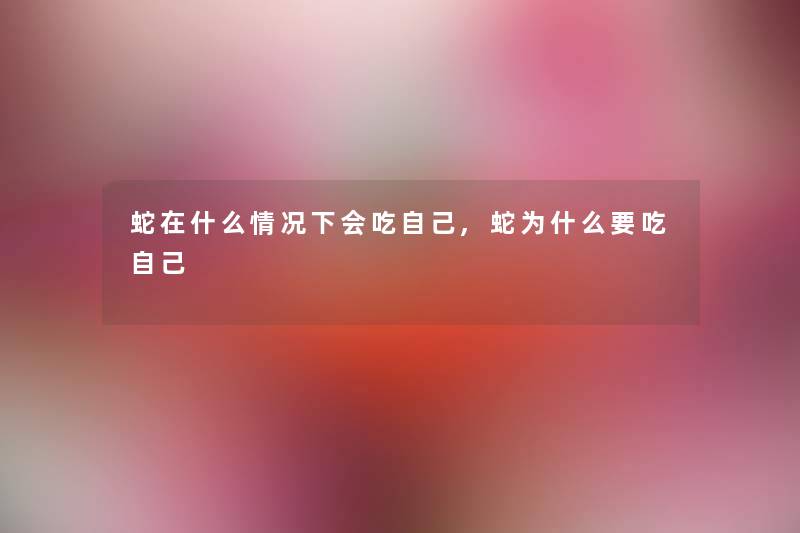 蛇在什么情况下会吃自己,蛇为什么要吃自己