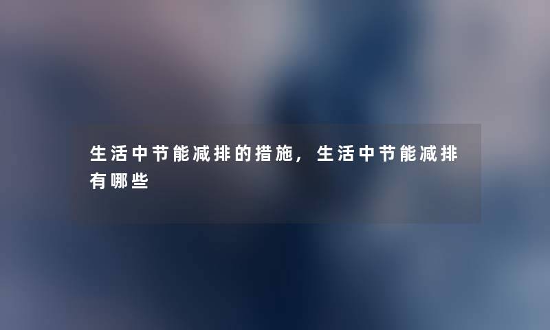 生活中节能减排的措施,生活中节能减排有哪些