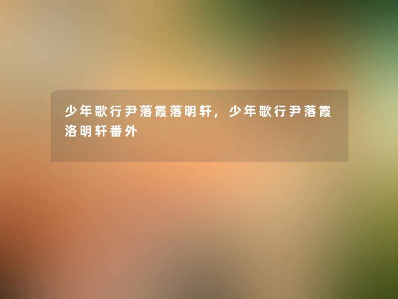 少年歌行尹落霞落明轩,少年歌行尹落霞洛明轩番外