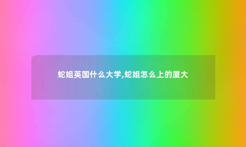 蛇姐英国什么大学,蛇姐怎么上的厦大
