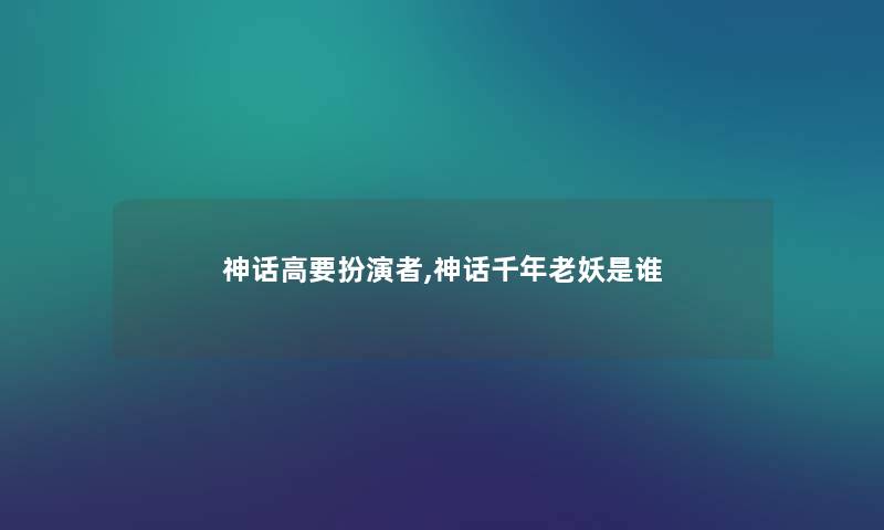 神话高要扮演者,神话千年老妖是谁