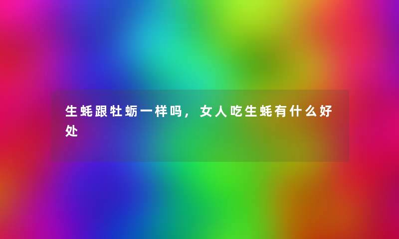 生蚝跟牡蛎一样吗,女人吃生蚝有什么好处