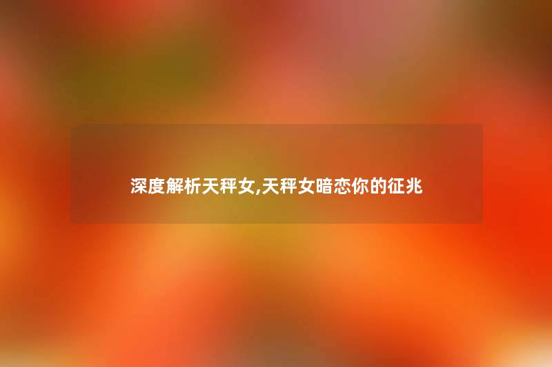 深度解析天秤女,天秤女暗恋你的征兆