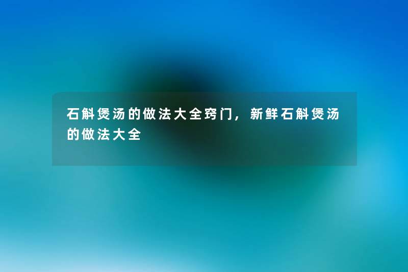 石斛煲汤的做法大全窍门,新鲜石斛煲汤的做法大全