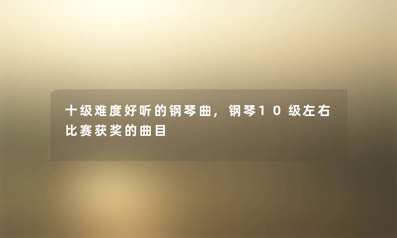 十级难度好听的钢琴曲,钢琴10级左右比赛获奖的曲目
