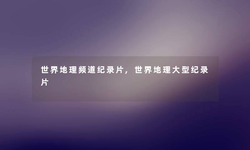 世界地理频道纪录片,世界地理大型纪录片