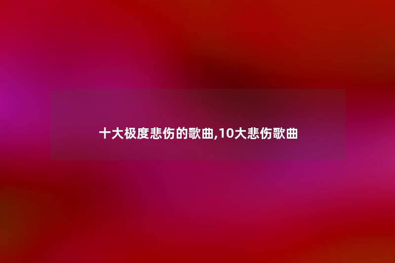 一些极度悲伤的歌曲,10大悲伤歌曲