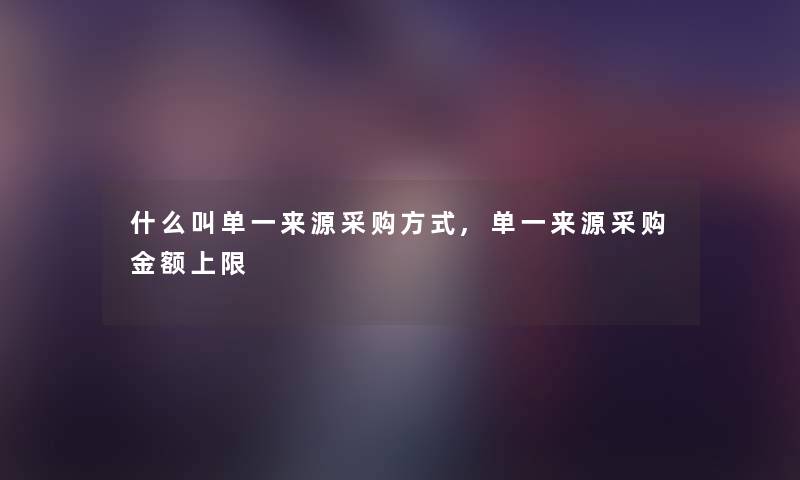 什么叫单一来源采购方式,单一来源采购金额上限