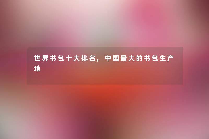世界书包一些推荐,中国大的书包生产地