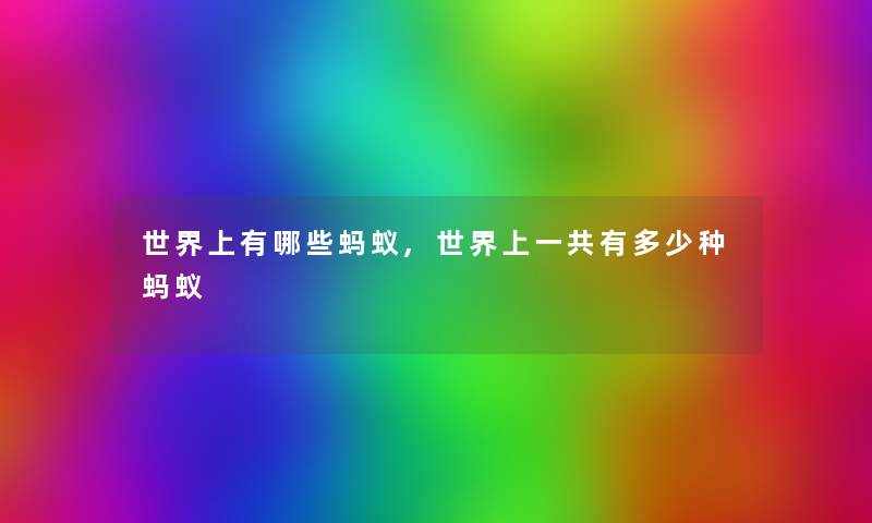 世界上有哪些蚂蚁,世界上一共有多少种蚂蚁