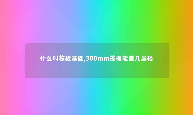 什么叫筏板基础,300mm筏板能盖几层楼