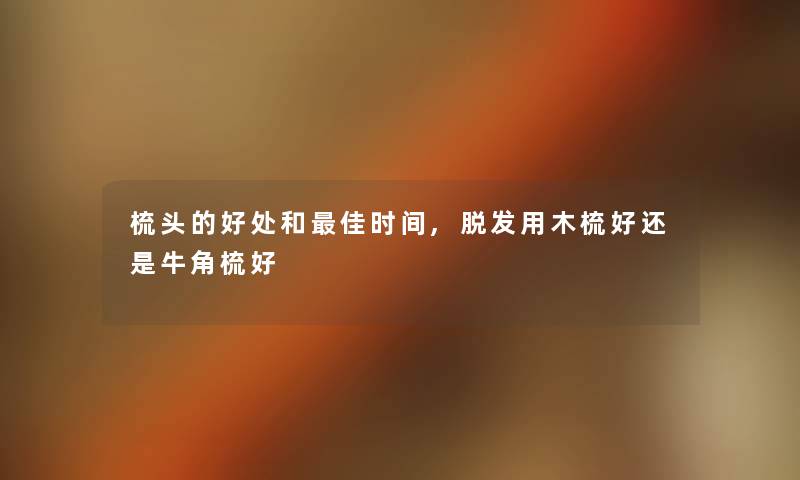 梳头的好处和理想时间,脱发用木梳好还是牛角梳好