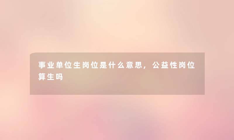 事业单位生岗位是什么意思,公益性岗位算生吗