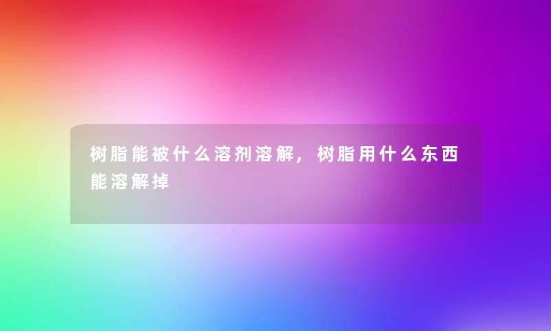 树脂能被什么溶剂溶解,树脂用什么东西能溶解掉