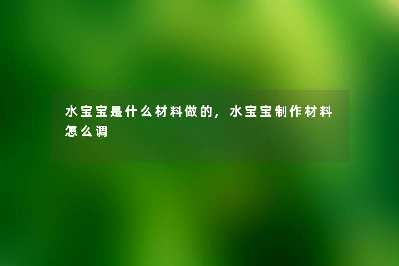 水宝宝是什么材料做的,水宝宝制作材料怎么调