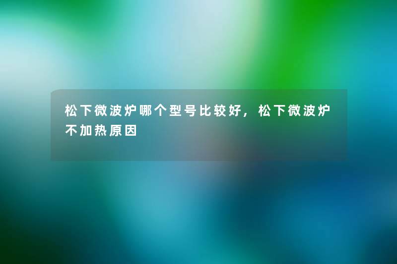 松下微波炉哪个型号比较好,松下微波炉不加热原因