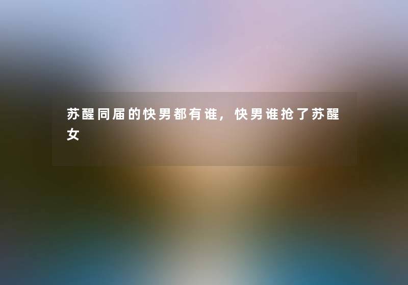 苏醒同届的快男都有谁,快男谁抢了苏醒女
