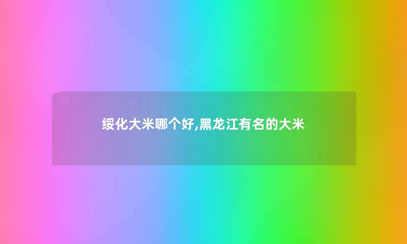绥化大米哪个好,黑龙江有名的大米