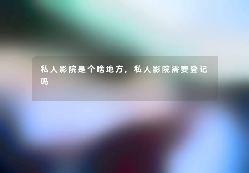 私人影院是个啥地方,私人影院需要登记吗