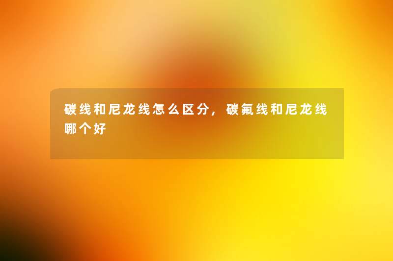 碳线和尼龙线怎么区分,碳氟线和尼龙线哪个好