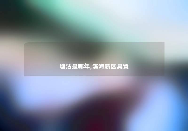 塘沽是哪年,滨海新区具置